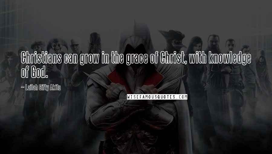Lailah Gifty Akita Quotes: Christians can grow in the grace of Christ, with knowledge of God.