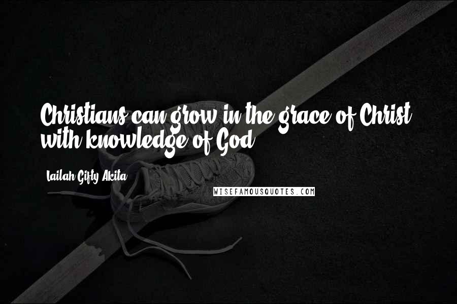 Lailah Gifty Akita Quotes: Christians can grow in the grace of Christ, with knowledge of God.