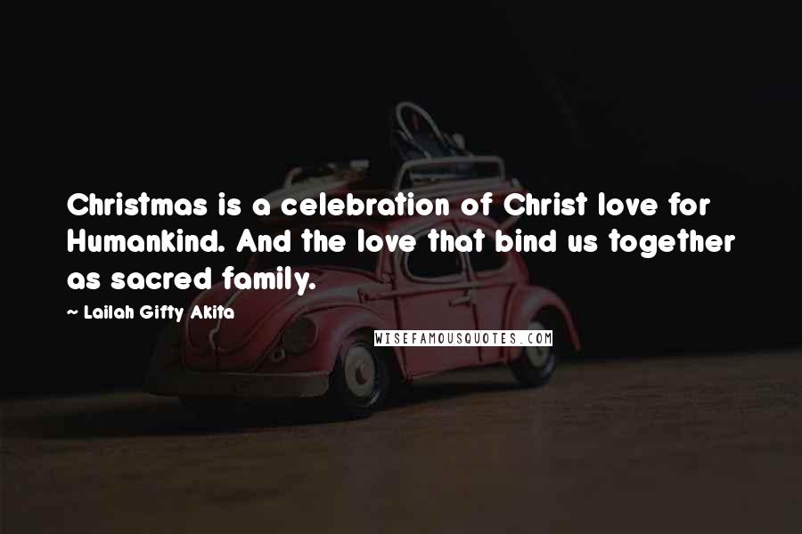 Lailah Gifty Akita Quotes: Christmas is a celebration of Christ love for Humankind. And the love that bind us together as sacred family.