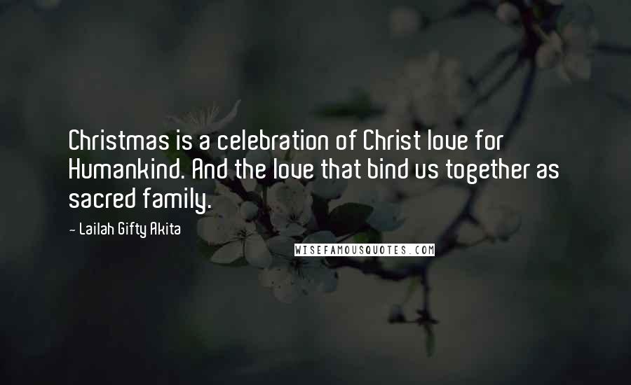 Lailah Gifty Akita Quotes: Christmas is a celebration of Christ love for Humankind. And the love that bind us together as sacred family.