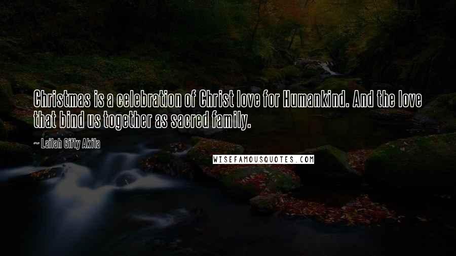 Lailah Gifty Akita Quotes: Christmas is a celebration of Christ love for Humankind. And the love that bind us together as sacred family.