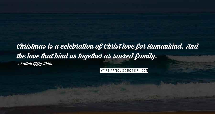 Lailah Gifty Akita Quotes: Christmas is a celebration of Christ love for Humankind. And the love that bind us together as sacred family.