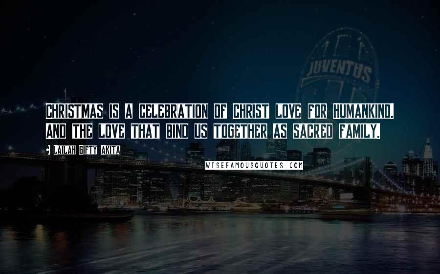 Lailah Gifty Akita Quotes: Christmas is a celebration of Christ love for Humankind. And the love that bind us together as sacred family.