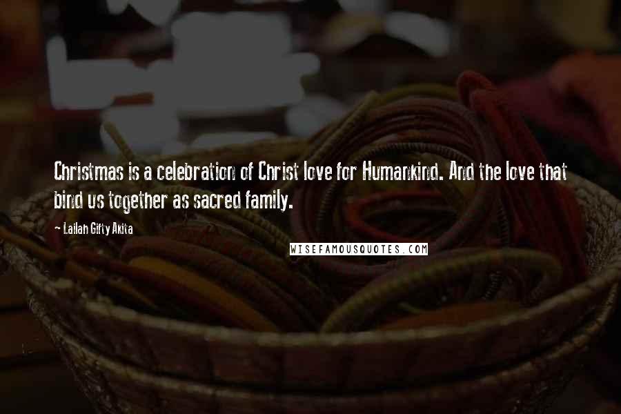 Lailah Gifty Akita Quotes: Christmas is a celebration of Christ love for Humankind. And the love that bind us together as sacred family.