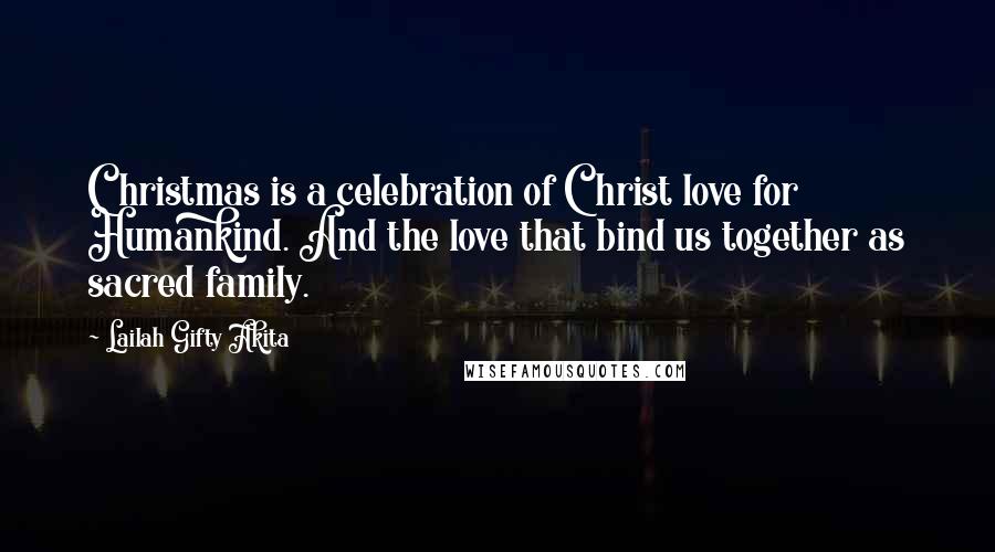 Lailah Gifty Akita Quotes: Christmas is a celebration of Christ love for Humankind. And the love that bind us together as sacred family.