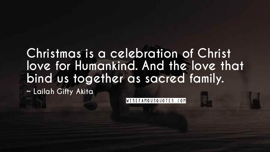 Lailah Gifty Akita Quotes: Christmas is a celebration of Christ love for Humankind. And the love that bind us together as sacred family.