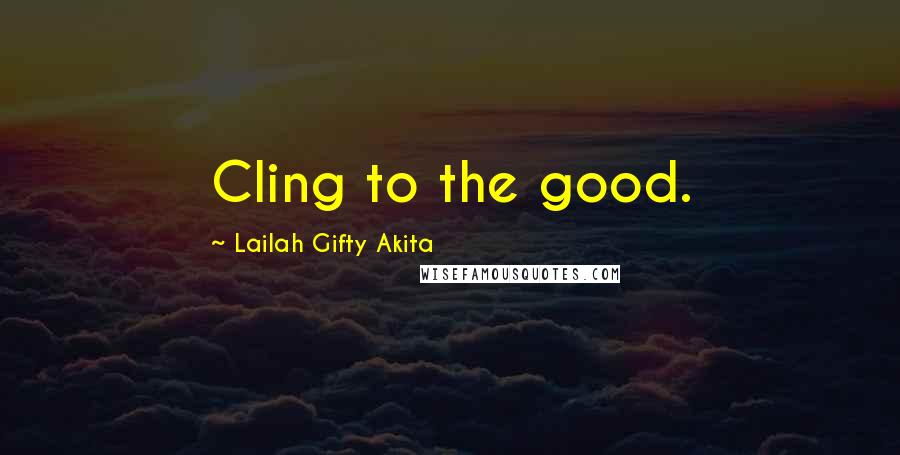 Lailah Gifty Akita Quotes: Cling to the good.