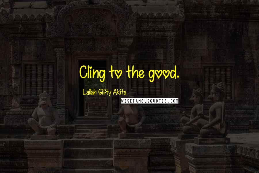 Lailah Gifty Akita Quotes: Cling to the good.