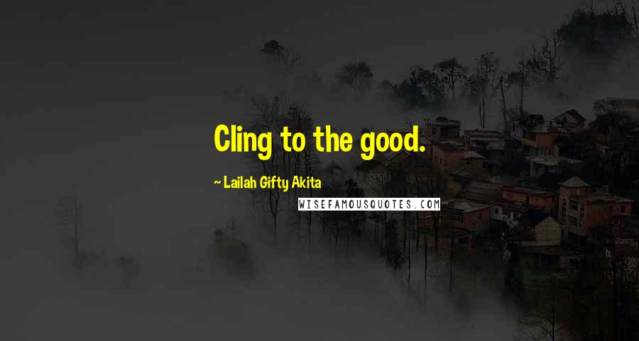 Lailah Gifty Akita Quotes: Cling to the good.