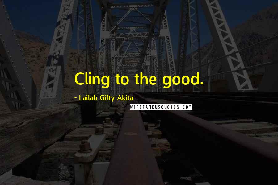 Lailah Gifty Akita Quotes: Cling to the good.