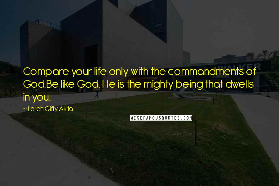 Lailah Gifty Akita Quotes: Compare your life only with the commandments of God.Be like God. He is the mighty being that dwells in you.