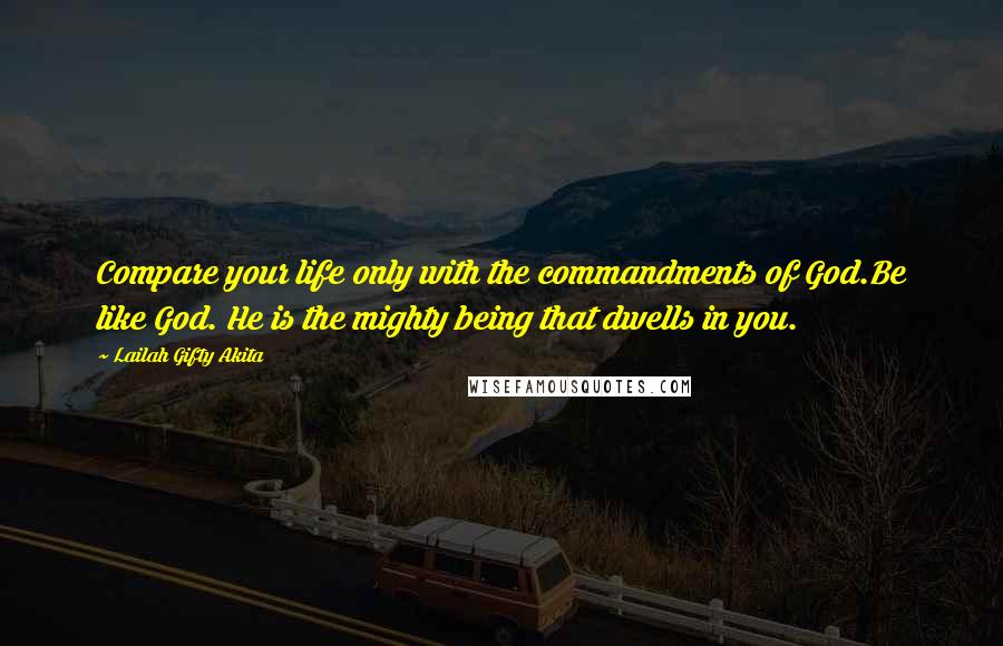 Lailah Gifty Akita Quotes: Compare your life only with the commandments of God.Be like God. He is the mighty being that dwells in you.