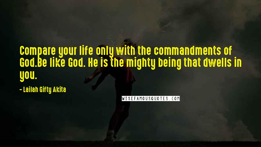 Lailah Gifty Akita Quotes: Compare your life only with the commandments of God.Be like God. He is the mighty being that dwells in you.