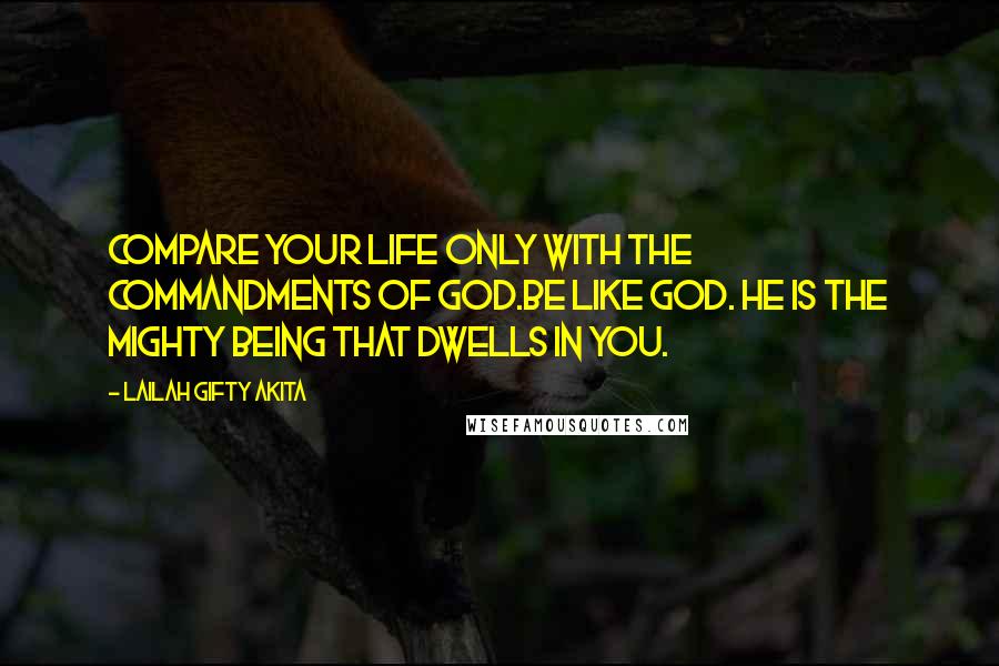 Lailah Gifty Akita Quotes: Compare your life only with the commandments of God.Be like God. He is the mighty being that dwells in you.