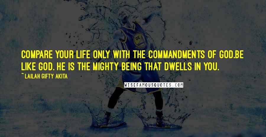 Lailah Gifty Akita Quotes: Compare your life only with the commandments of God.Be like God. He is the mighty being that dwells in you.