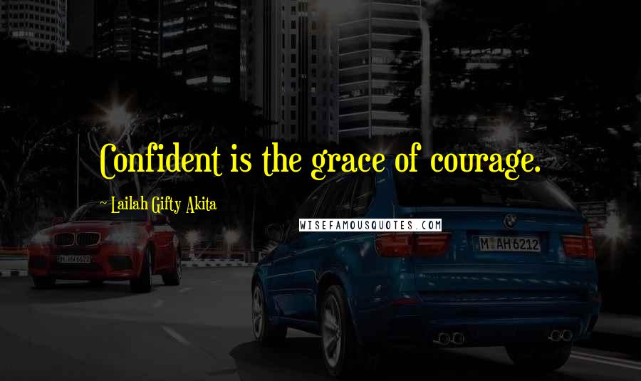 Lailah Gifty Akita Quotes: Confident is the grace of courage.