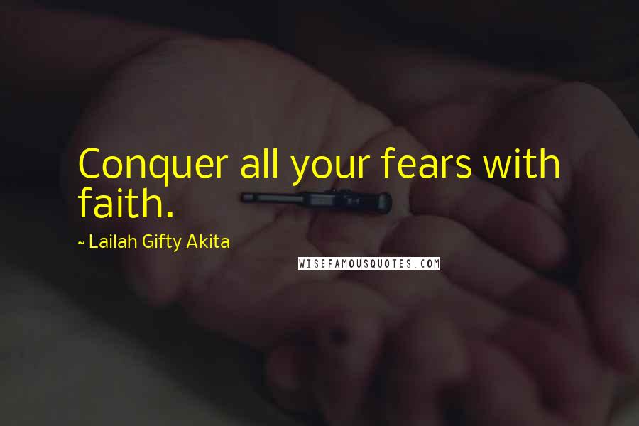 Lailah Gifty Akita Quotes: Conquer all your fears with faith.