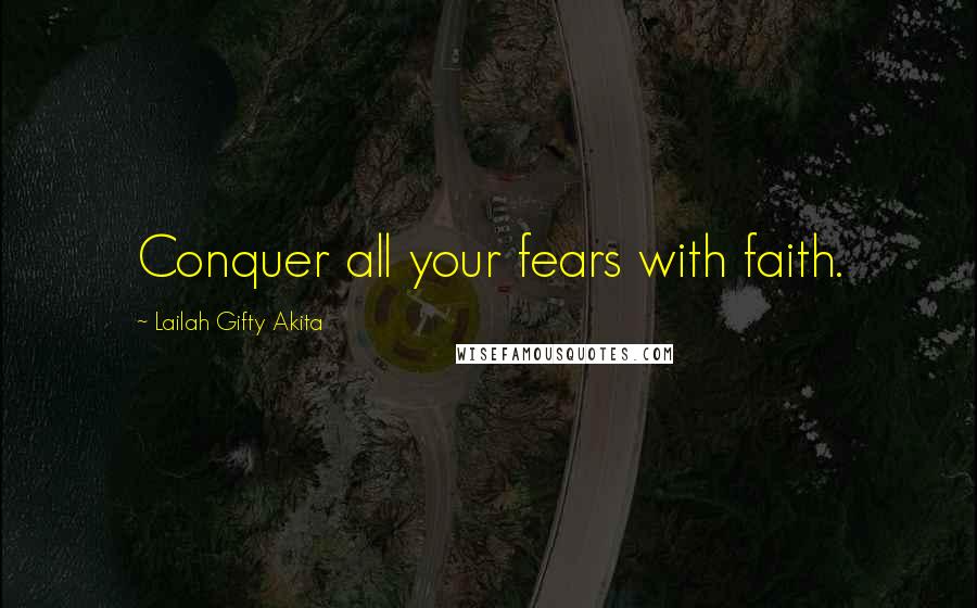 Lailah Gifty Akita Quotes: Conquer all your fears with faith.