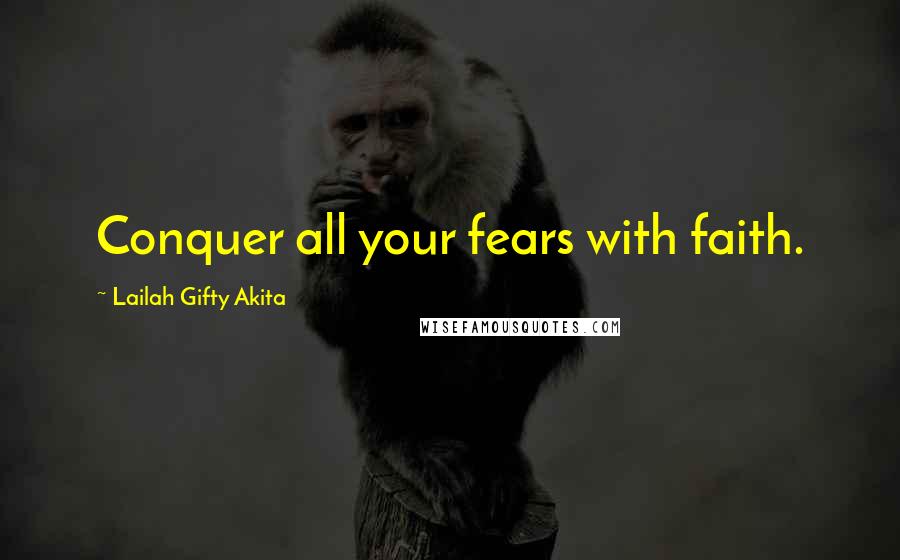 Lailah Gifty Akita Quotes: Conquer all your fears with faith.