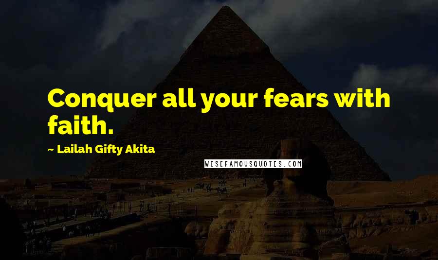 Lailah Gifty Akita Quotes: Conquer all your fears with faith.