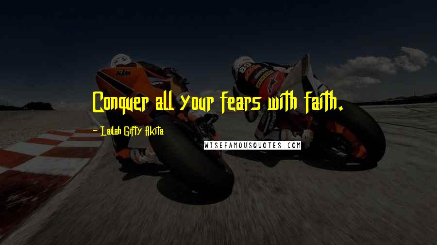 Lailah Gifty Akita Quotes: Conquer all your fears with faith.