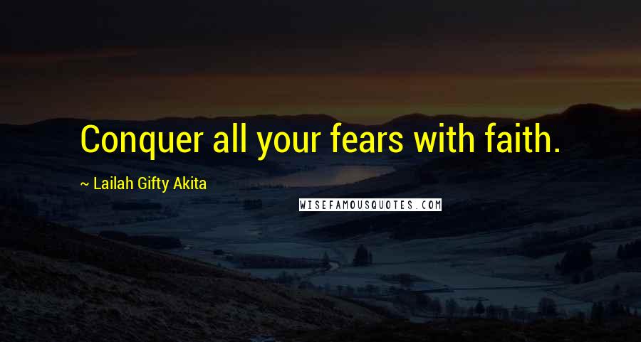 Lailah Gifty Akita Quotes: Conquer all your fears with faith.