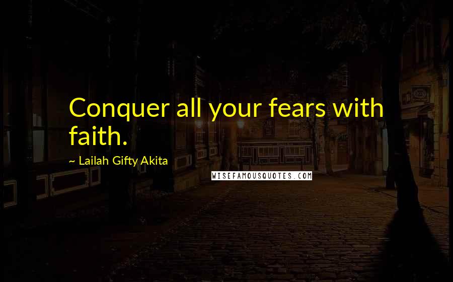 Lailah Gifty Akita Quotes: Conquer all your fears with faith.