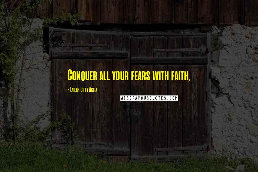 Lailah Gifty Akita Quotes: Conquer all your fears with faith.