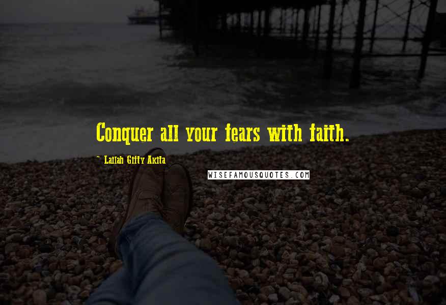 Lailah Gifty Akita Quotes: Conquer all your fears with faith.