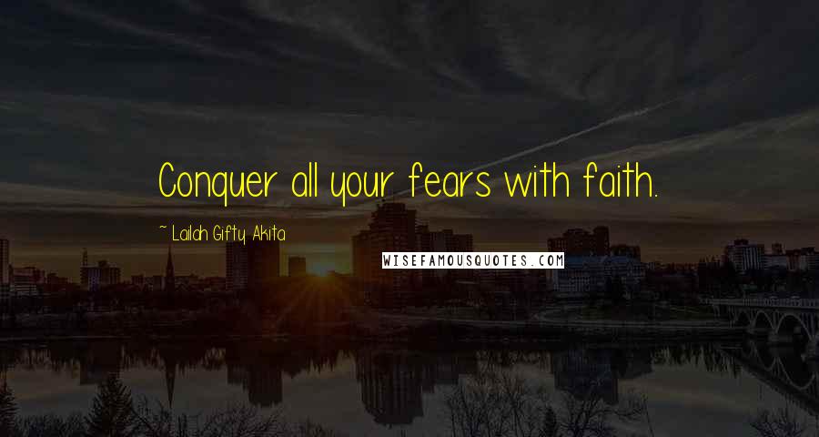 Lailah Gifty Akita Quotes: Conquer all your fears with faith.