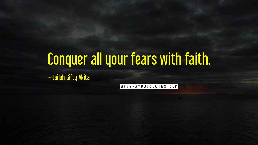 Lailah Gifty Akita Quotes: Conquer all your fears with faith.