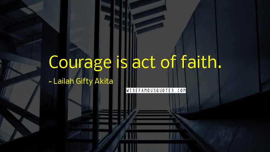 Lailah Gifty Akita Quotes: Courage is act of faith.