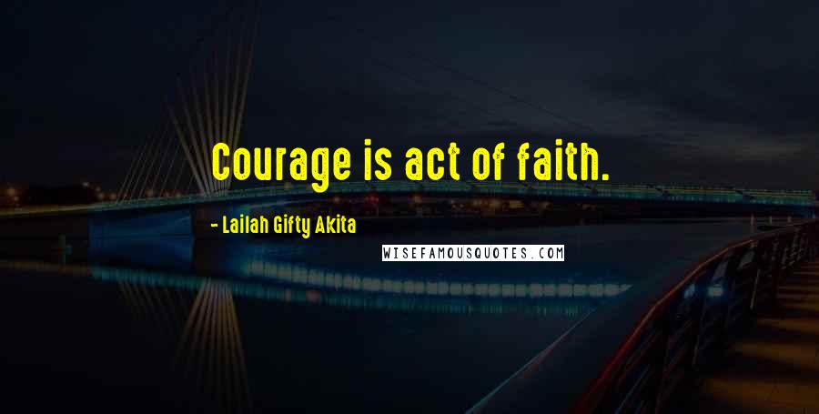 Lailah Gifty Akita Quotes: Courage is act of faith.