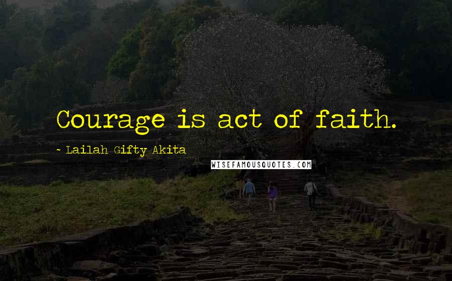 Lailah Gifty Akita Quotes: Courage is act of faith.