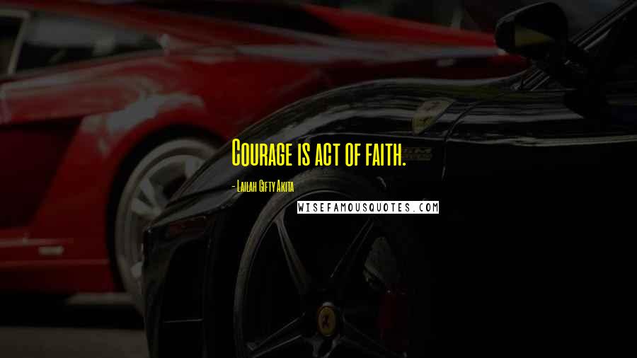 Lailah Gifty Akita Quotes: Courage is act of faith.