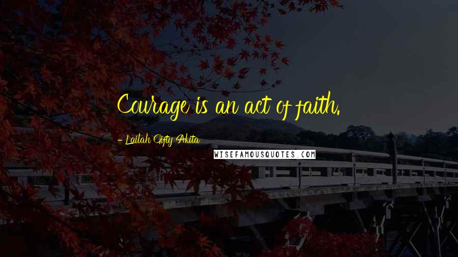 Lailah Gifty Akita Quotes: Courage is an act of faith.