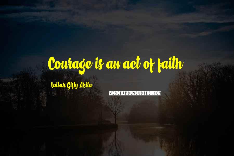 Lailah Gifty Akita Quotes: Courage is an act of faith.