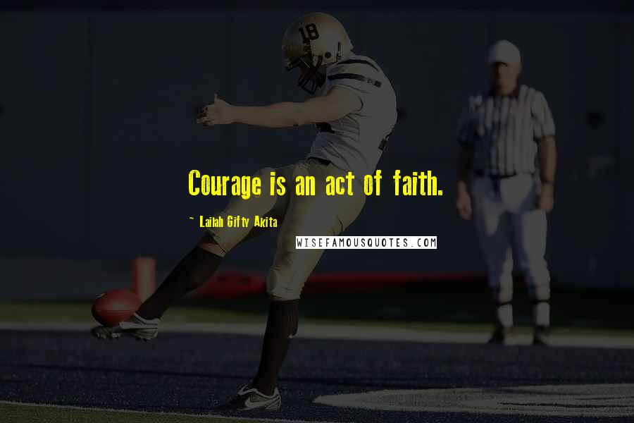 Lailah Gifty Akita Quotes: Courage is an act of faith.