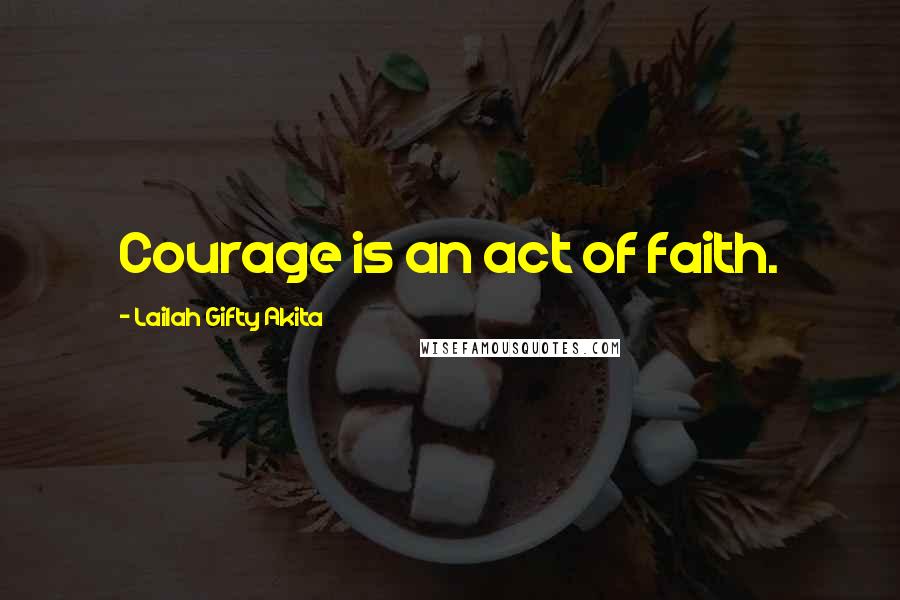 Lailah Gifty Akita Quotes: Courage is an act of faith.