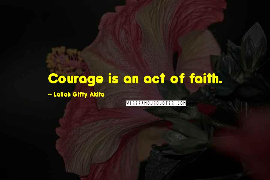 Lailah Gifty Akita Quotes: Courage is an act of faith.