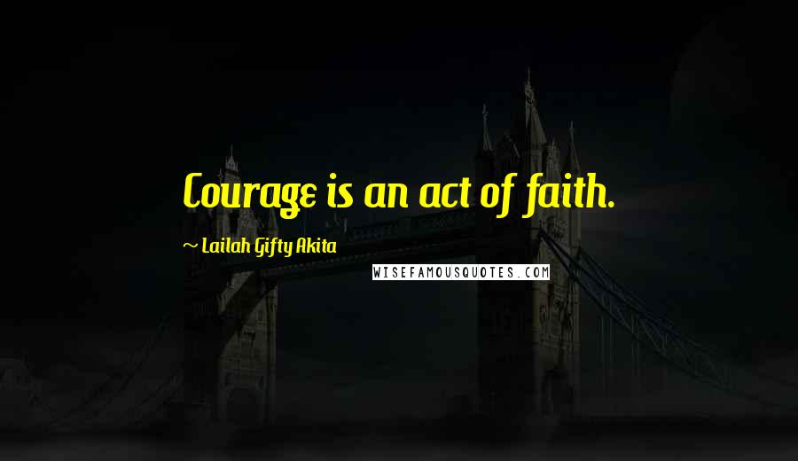 Lailah Gifty Akita Quotes: Courage is an act of faith.