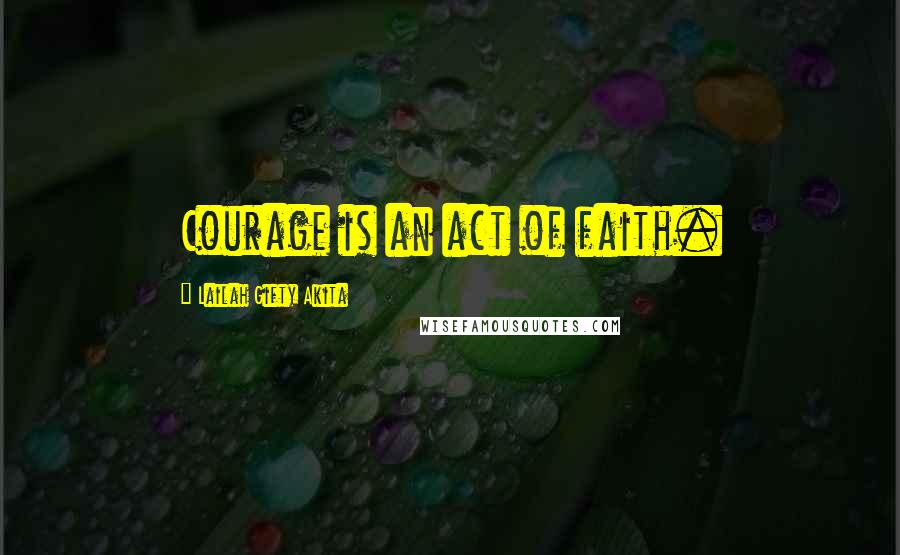 Lailah Gifty Akita Quotes: Courage is an act of faith.