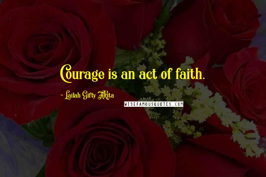 Lailah Gifty Akita Quotes: Courage is an act of faith.