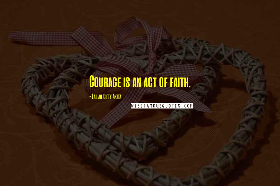 Lailah Gifty Akita Quotes: Courage is an act of faith.