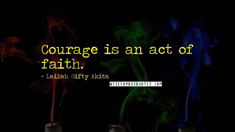 Lailah Gifty Akita Quotes: Courage is an act of faith.