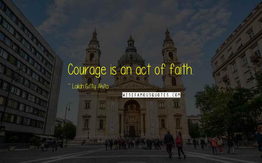 Lailah Gifty Akita Quotes: Courage is an act of faith.