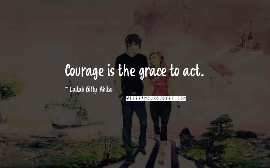 Lailah Gifty Akita Quotes: Courage is the grace to act.