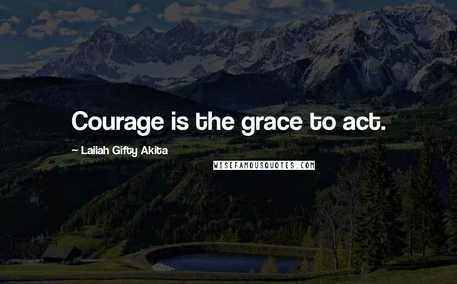 Lailah Gifty Akita Quotes: Courage is the grace to act.