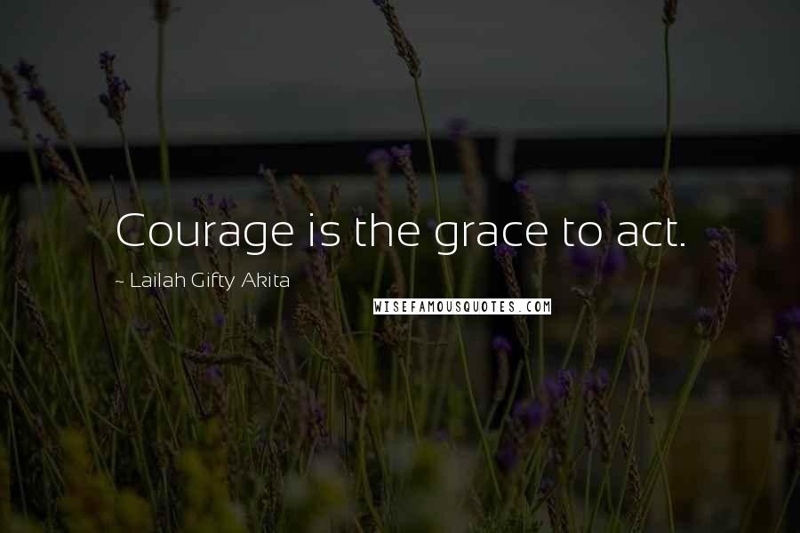 Lailah Gifty Akita Quotes: Courage is the grace to act.