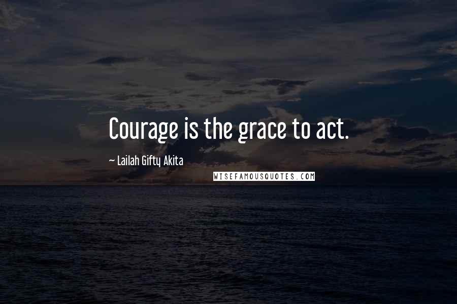 Lailah Gifty Akita Quotes: Courage is the grace to act.